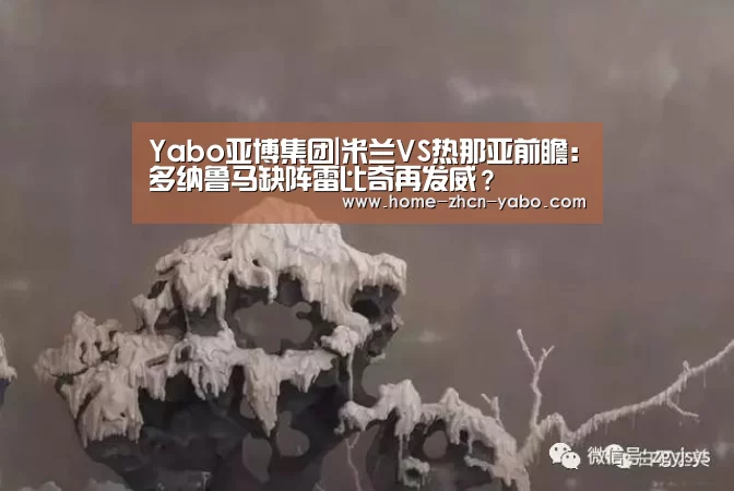 Yabo亚博集团|米兰VS热那亚前瞻:多纳鲁马缺阵雷比奇再发威?(图1) 亚博体育登录