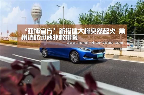 ‘亚博官方’新搭建大棚突然起火 常州消防迅速扑救排险(图1) 亚博官方