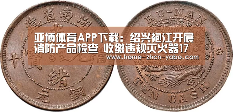亚博体育APP下载:绍兴袍江开展消防产品检查 收缴违规灭火器17具(图2) 亚博体育官网