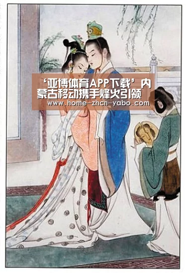‘亚博体育APP下载’内蒙古移动携手烽火引领农村无线宽带业务(图1) 亚博官方