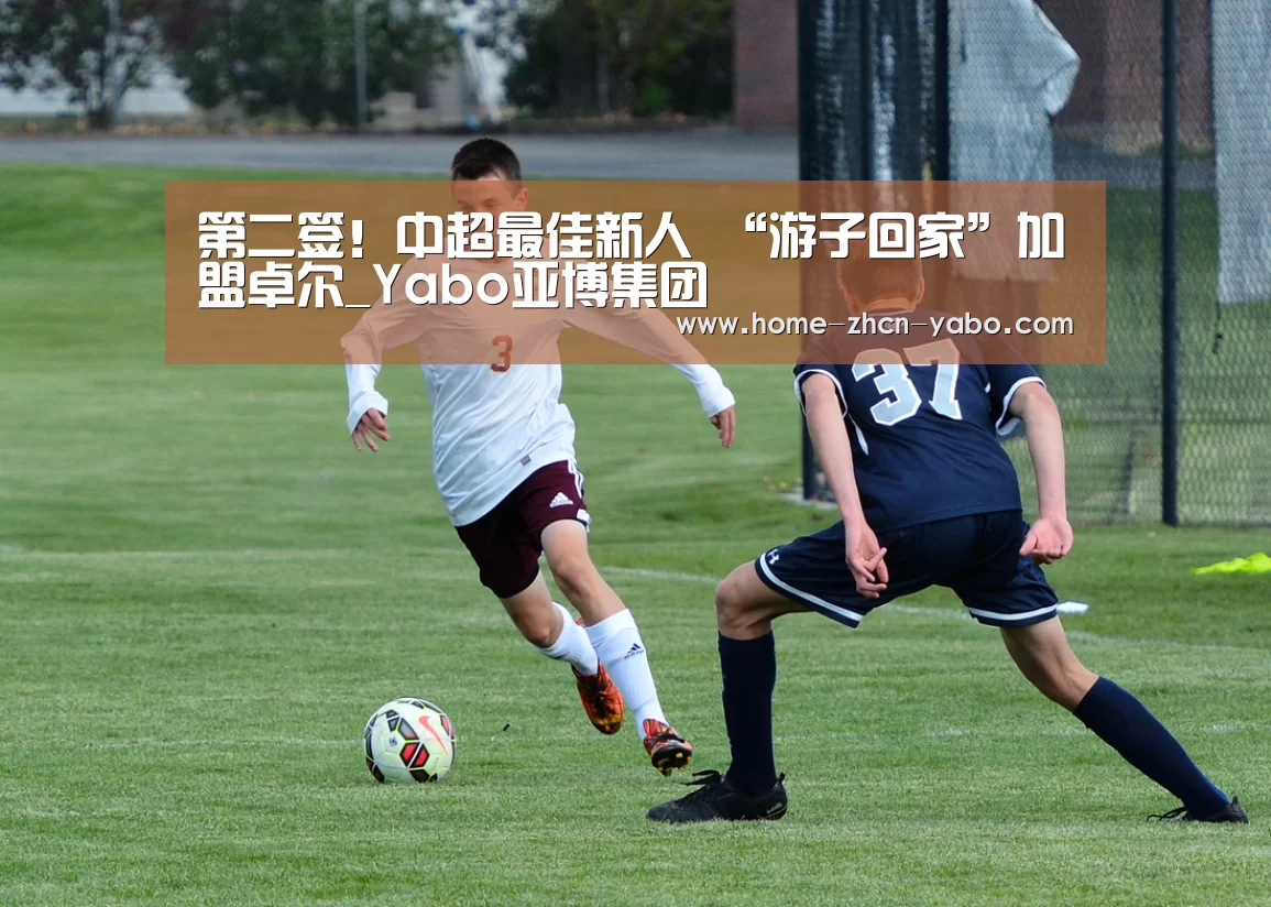 第二签!中超最佳新人 “游子回家”加盟卓尔_Yabo亚博集团(图1) 亚博官方