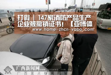 打假 | 147家消防产品生产企业被撤销证书!【亚博体育APP下载】(图1) 亚博官方